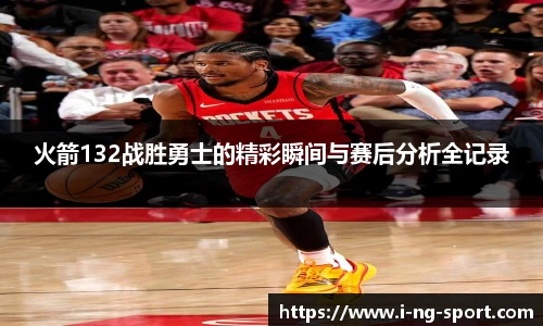 火箭132战胜勇士的精彩瞬间与赛后分析全记录