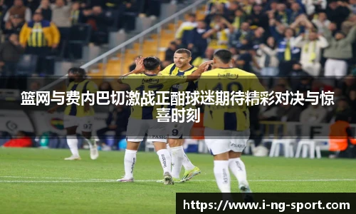 篮网与费内巴切激战正酣球迷期待精彩对决与惊喜时刻