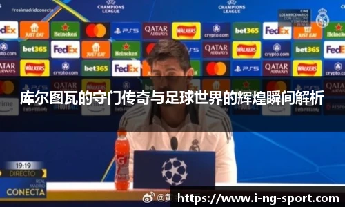 库尔图瓦的守门传奇与足球世界的辉煌瞬间解析