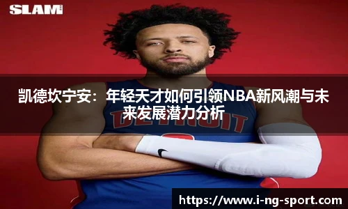 凯德坎宁安:年轻天才如何引领NBA新风潮与未来发展潜力分析