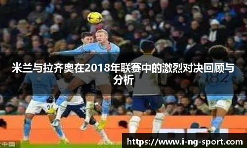 米兰与拉齐奥在2018年联赛中的激烈对决回顾与分析